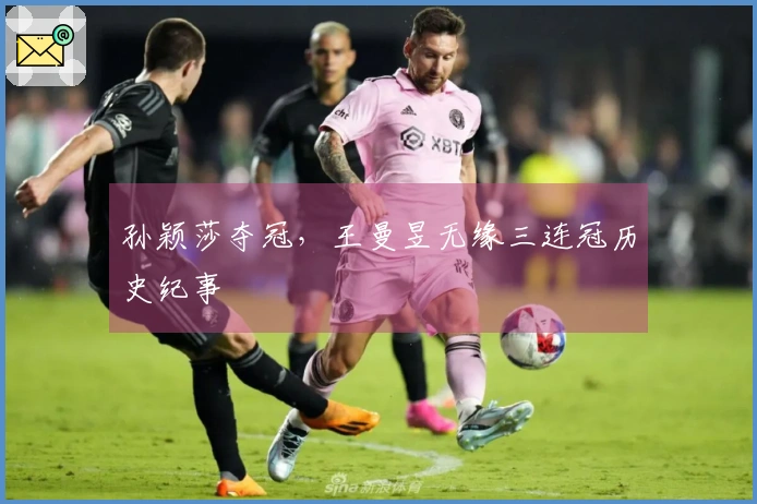 孙颖莎夺冠，王曼昱无缘三连冠历史纪事