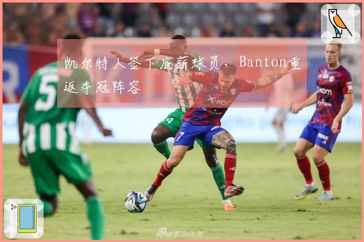 凯尔特人签下底薪球员，Banton重返夺冠阵容