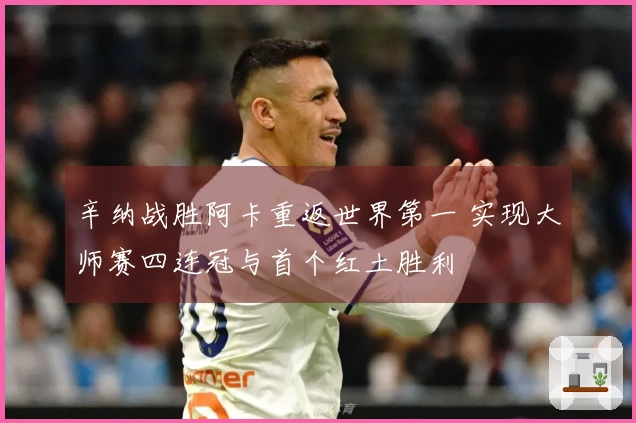 辛纳战胜阿卡重返世界第一 实现大师赛四连冠与首个红土胜利