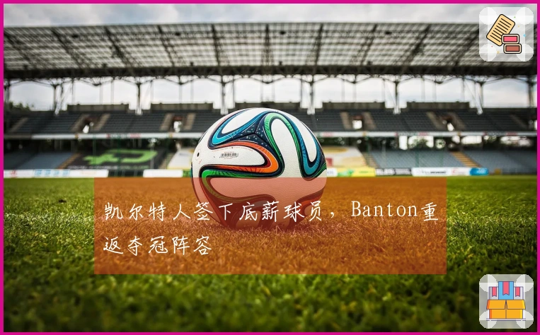 凯尔特人签下底薪球员，Banton重返夺冠阵容