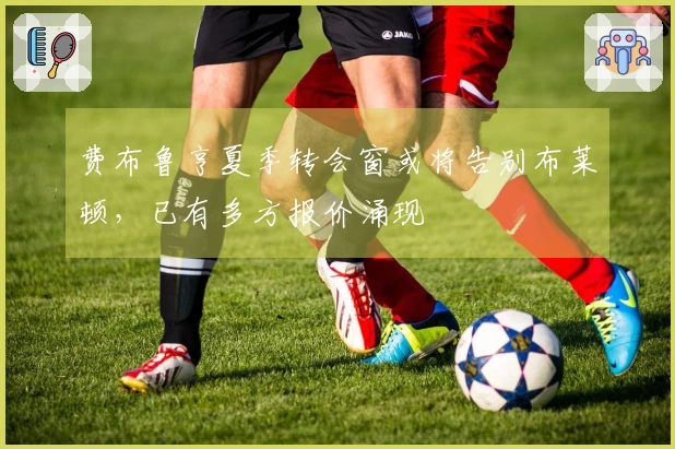 费布鲁亨夏季转会窗或将告别布莱顿,已有多方报价涌现