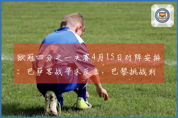 欧冠四分之一决赛4月15日对阵安排：巴萨客战寻求反击，巴黎挑战利物浦