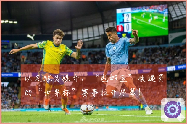以足球为媒介，“包邮区”快递员的“世界杯”赛事拉开序幕！