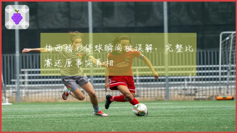 梅西精彩停球瞬间被误解，完整比赛还原事实真相