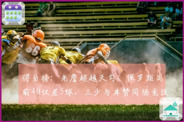 得分榜：老詹超越天勾，保罗距离前40仅差5球，三少与库赞同场竞技