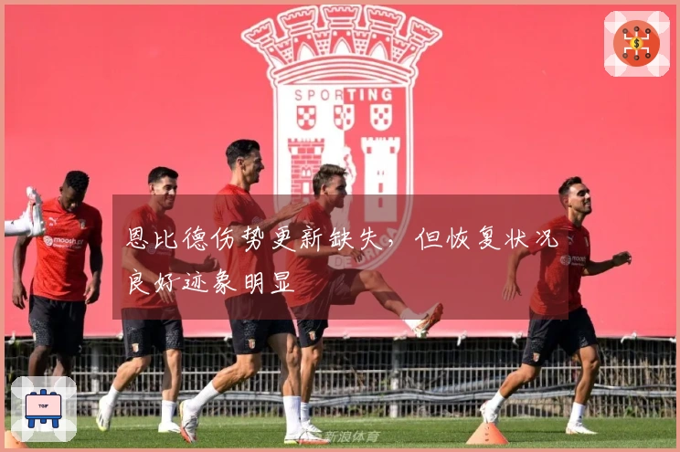 恩比德伤势更新缺失，但恢复状况良好迹象明显