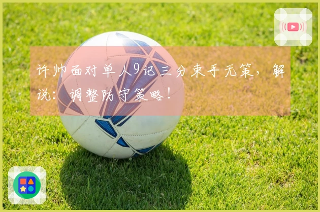 许帅面对单人9记三分束手无策，解说：调整防守策略！