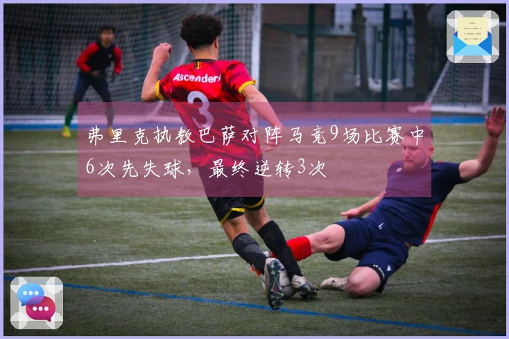 弗里克执教巴萨对阵马竞9场比赛中6次先失球，最终逆转3次