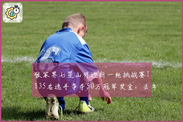 张家界七星山将迎新一轮挑战赛！135名选手争夺50万冠军奖金，去年的8位冠军中有6人参赛，包括“苗王”与“蜜蜂哥”。