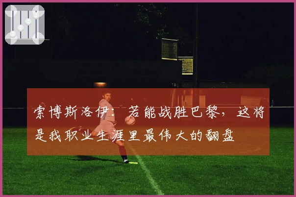 索博斯洛伊：若能战胜巴黎，这将是我职业生涯里最伟大的翻盘