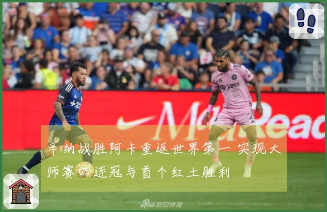 辛纳战胜阿卡重返世界第一 实现大师赛四连冠与首个红土胜利