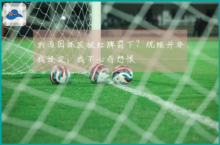利马因抓发被红牌罚下？规矩并非我设定，我不心存怨恨