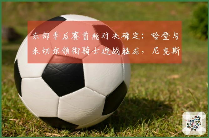 东部季后赛首轮对决确定：哈登与米切尔领衔骑士迎战猛龙，尼克斯对决老鹰