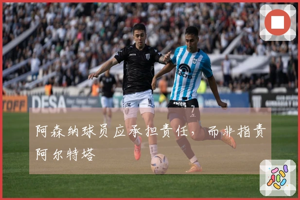 阿森纳球员应承担责任，而非指责阿尔特塔