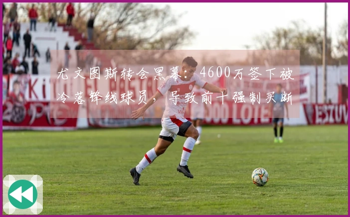 尤文图斯转会黑幕：4600万签下被冷落锋线球员，导致前十强制买断！