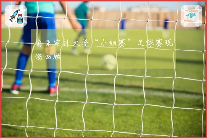 南京审计大学“小组赛”足球赛现场回顾