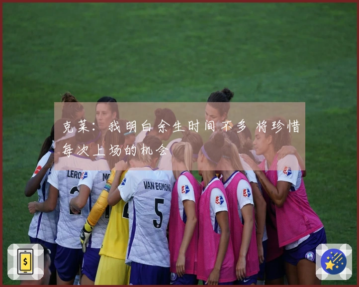 克莱：我明白余生时间不多 将珍惜每次上场的机会