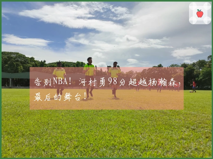 告别NBA！河村勇98分超越杨瀚森，最后的舞台！