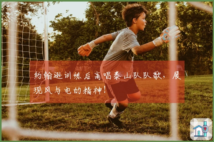 约翰逊训练后高唱泰山队队歌，展现风与电的精神！