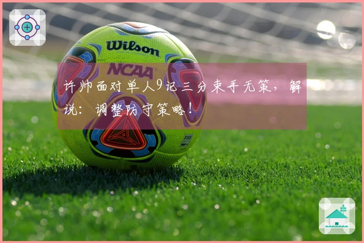 许帅面对单人9记三分束手无策，解说：调整防守策略！
