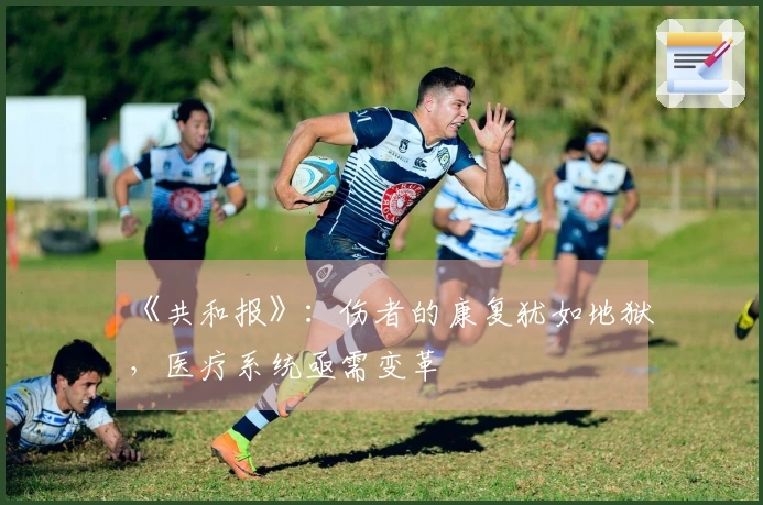 《共和报》：伤者的康复犹如地狱，医疗系统亟需变革