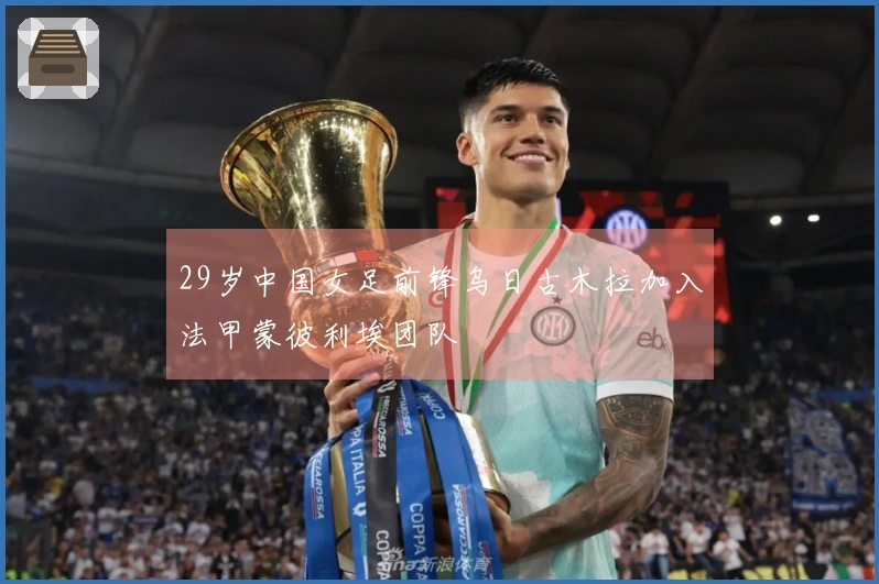 29岁中国女足前锋乌日古木拉加入法甲蒙彼利埃团队