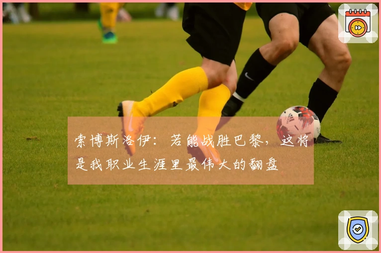 索博斯洛伊：若能战胜巴黎，这将是我职业生涯里最伟大的翻盘