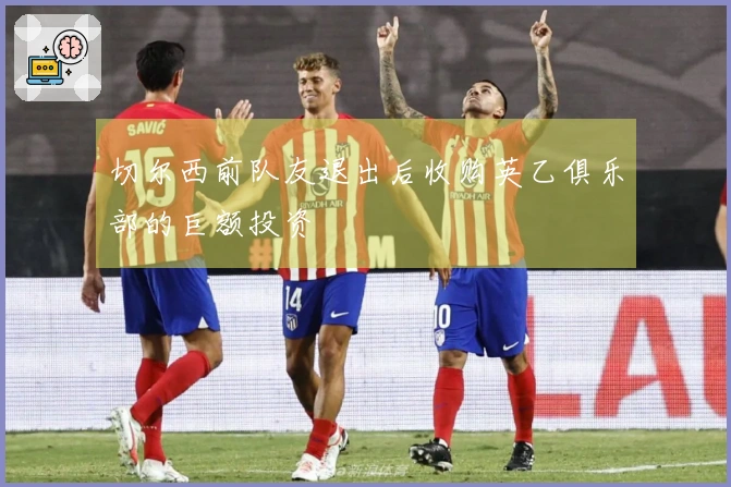 切尔西前队友退出后收购英乙俱乐部的巨额投资