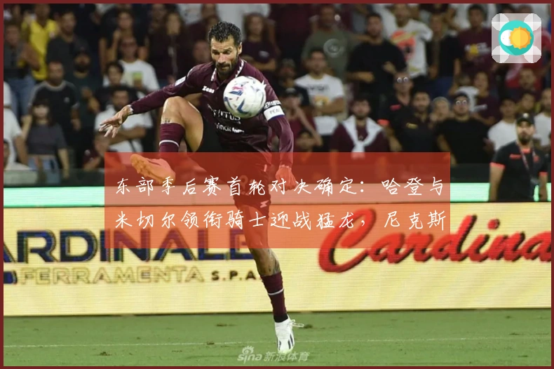 东部季后赛首轮对决确定：哈登与米切尔领衔骑士迎战猛龙，尼克斯对决老鹰