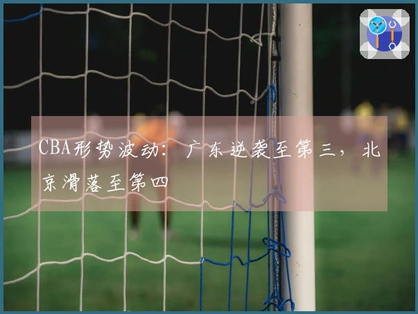 CBA形势波动：广东逆袭至第三，北京滑落至第四